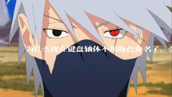 为什么现在键盘轴体不用颜色命名了，全是些莫名其妙的名字，看不懂到底是什么？