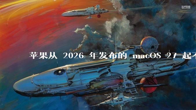 苹果从 2026 年发布的 macOS 27 起不再兼容任何 Intel Macs，这背后原因有哪些？