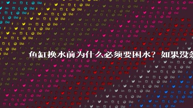 鱼缸换水前为什么必须要困水？如果没条件困水怎么办？
