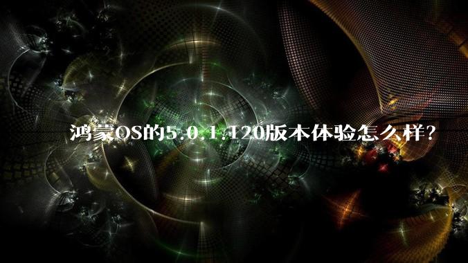 鸿蒙OS的5.0.1.120版本体验怎么样？
