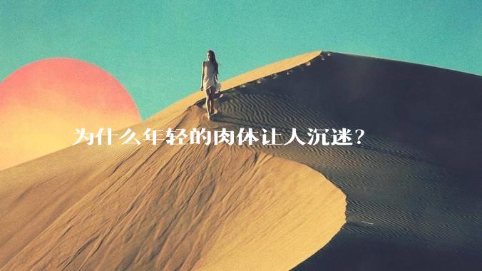 为什么年轻的肉体让人沉迷？