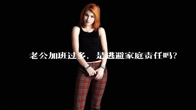 老公加班过多，是逃避家庭责任吗？