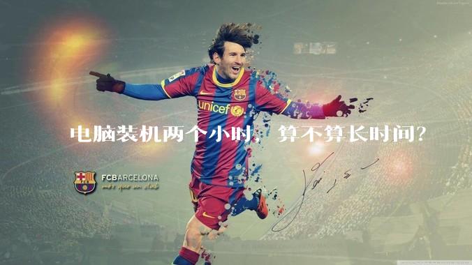 电脑装机两个小时，算不算长时间？