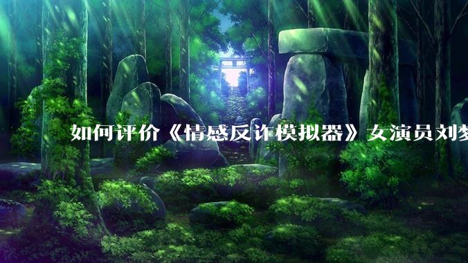 如何评价《情感反诈模拟器》女演员刘梦茹最新的抖音***回应?