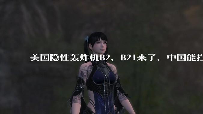 美国隐性轰炸机B2、B21来了，中国能拦得住吗?