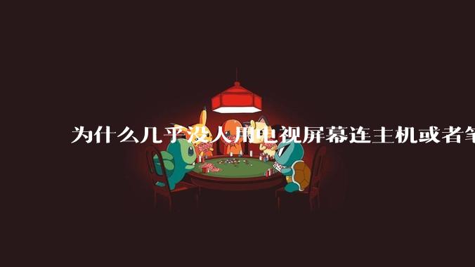为什么几乎没人用电视屏幕连主机或者笔记本当显示器？