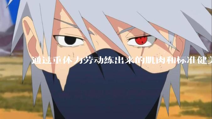 通过重体力劳动练出来的肌肉和标准健美人员肌肉有什么不同？