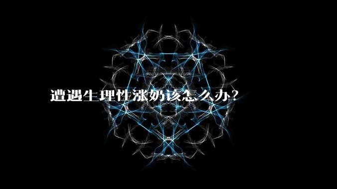 遭遇生理性涨奶该怎么办？