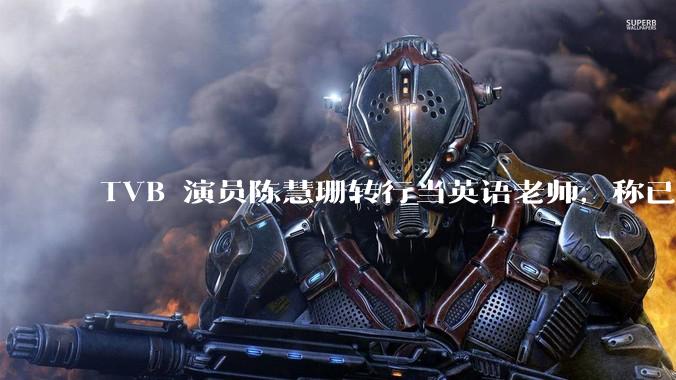 TVB 演员陈慧珊转行当英语老师，称已拿博士学位，如何看待她的选择？为什么这么多 TVB 演员转行？