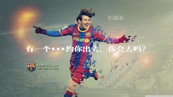 有一个***约你出去，你会去吗？