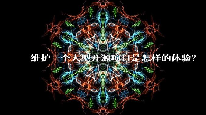 维护一个大型开源项目是怎样的体验？