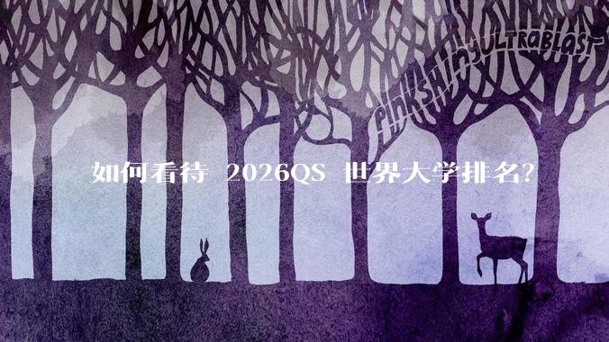 如何看待 2026QS 世界大学排名？