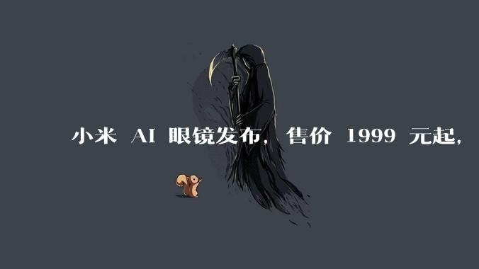 小米 AI 眼镜发布，售价 1999 元起，有哪些功能亮点？你看好其市场前景吗？