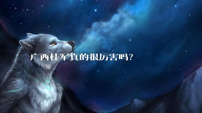 广西桂军真的很厉害吗？