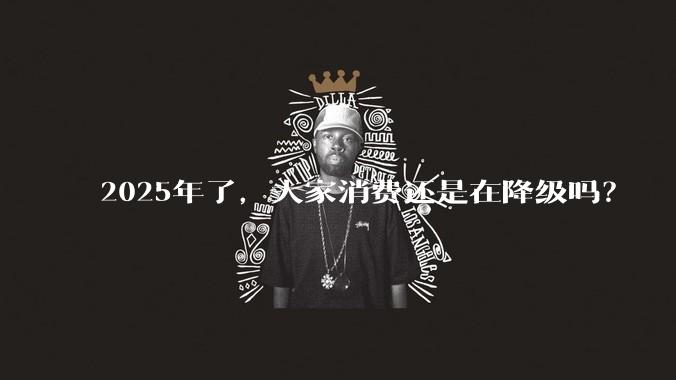 2025年了，大家消费还是在降级吗？
