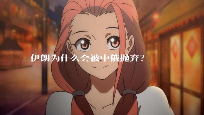 伊朗为什么会被中俄抛弃？