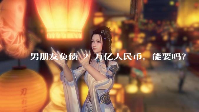 男朋友负债 2 万亿人民币，能要吗？