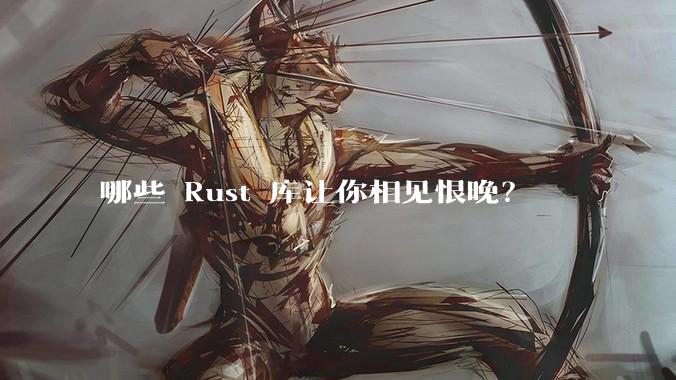 哪些 Rust 库让你相见恨晚？