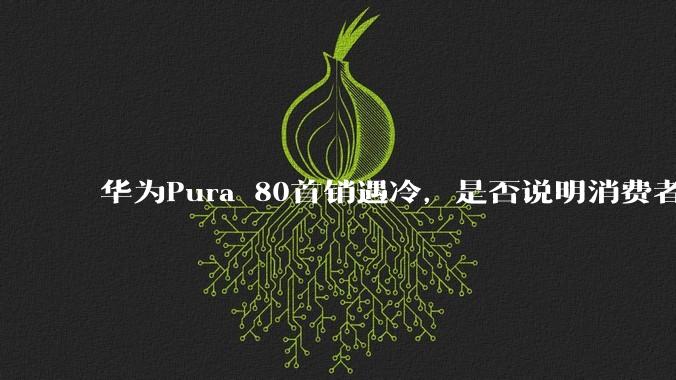 华为Pura 80首销遇冷，是否说明消费者已经开始对麒麟芯片性能有所觉醒？