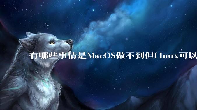 有哪些事情是MacOS做不到但Linux可以做到的？