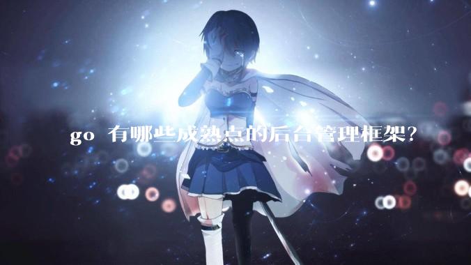 go 有哪些成熟点的后台管理框架？