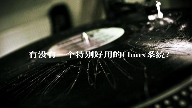 有没有一个特别好用的Linux系统？