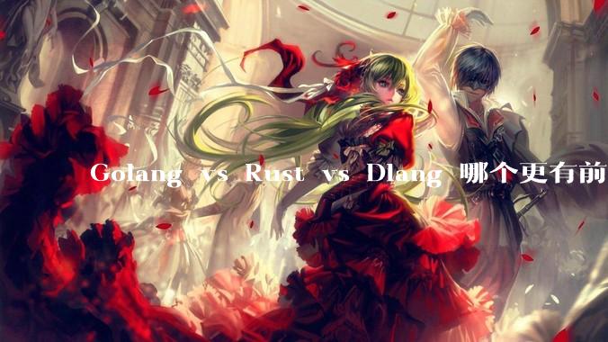 Golang vs Rust vs Dlang 哪个更有前途，哪位大牛这 3 门语言都用过？