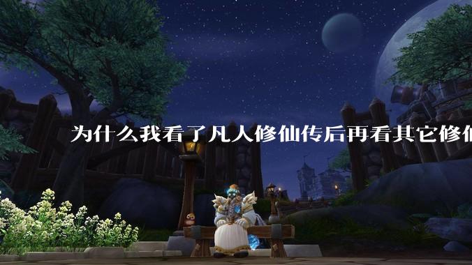 为什么我看了凡人修仙传后再看其它修仙***都感觉看不下去？