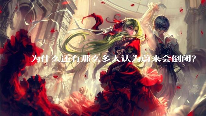 为什么还有那么多人认为蔚来会倒闭？