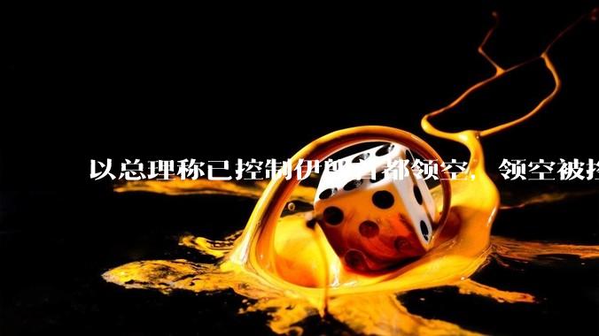 以总理称已控制伊朗首都领空，领空被控制意味着什么？伊朗还可以通过空袭反击吗？