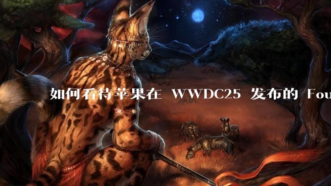 如何看待苹果在 WWDC25 发布的 Foundation 模型框架，它将为开发者和用户带来哪些改变？