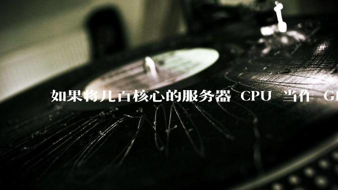 如果将几百核心的服务器 CPU 当作 GPU 使用，会发生什么？