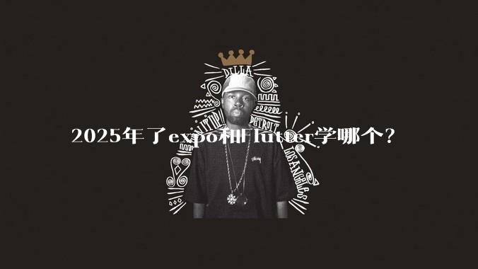 2025年了expo和Flutter学哪个？
