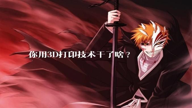 你用3D打印技术干了啥?