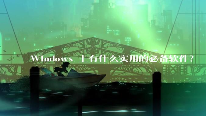 Windows 上有什么实用的必备软件？