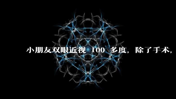 小朋友双眼近视 100 多度，除了手术，还有其他的恢复方法吗？