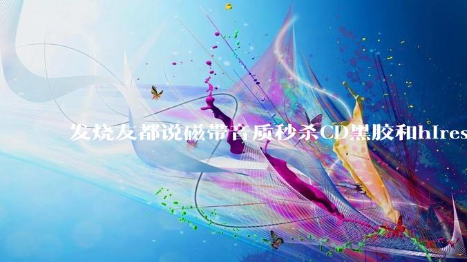 发烧友都说磁带音质秒杀CD黑胶和hires，啥原因？