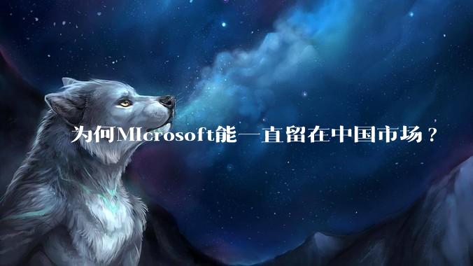 为何Microsoft能一直留在中国市场?
