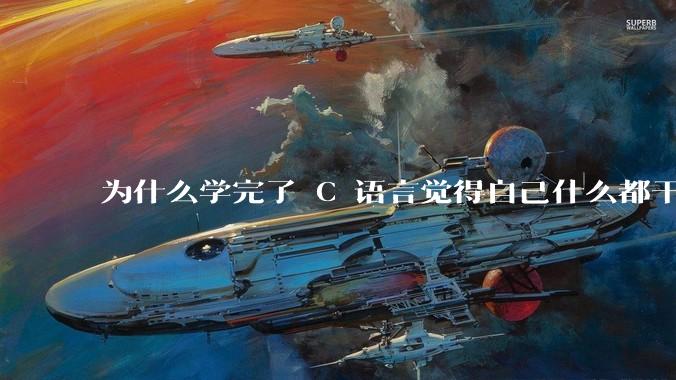 为什么学完了 C 语言觉得自己什么都干不了？