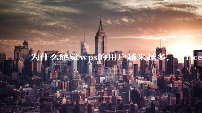为什么感觉wps的用户越来越多，office没人用了?