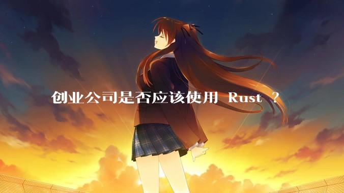 创业公司是否应该使用 Rust ？