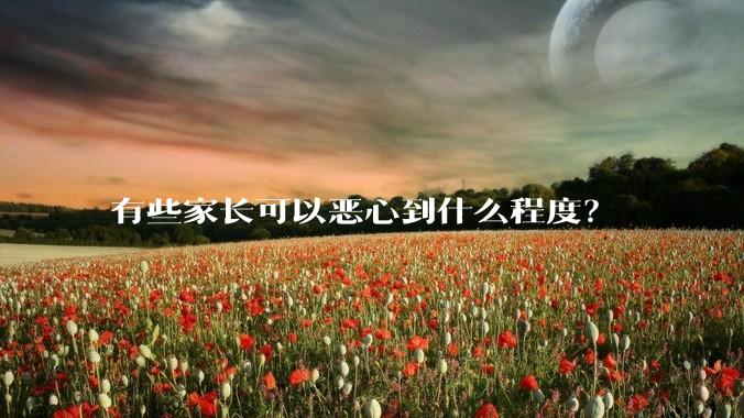 有些家长可以恶心到什么程度？