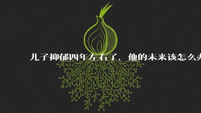 儿子抑郁四年左右了，他的未来该怎么办？