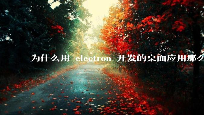 为什么用 electron 开发的桌面应用那么多？