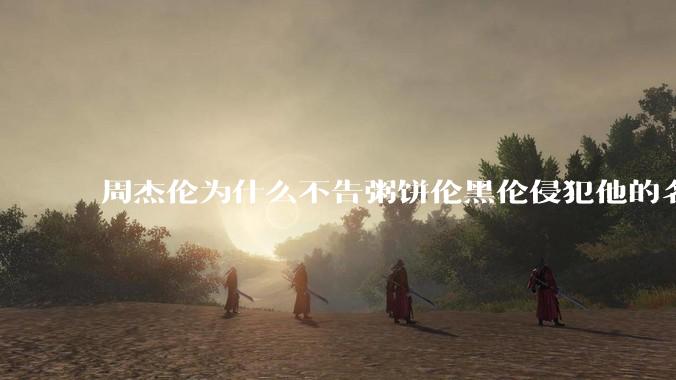 周杰伦为什么不告粥饼伦黑伦侵犯他的名誉权?