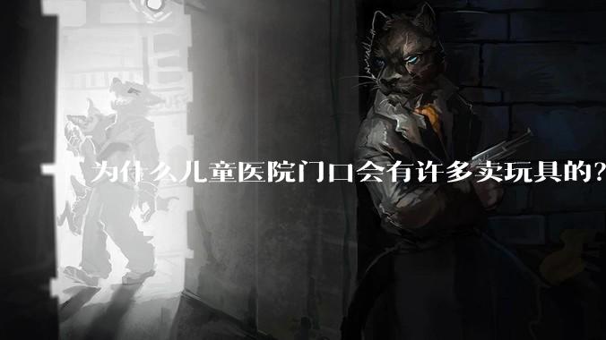 为什么儿童医院门口会有许多卖玩具的？小孩生病了竟然还有心思玩玩具吗？