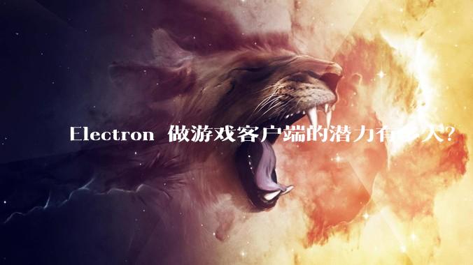 Electron 做游戏客户端的潜力有多大？