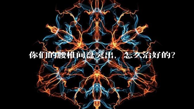 你们的腰椎间盘突出，怎么治好的？