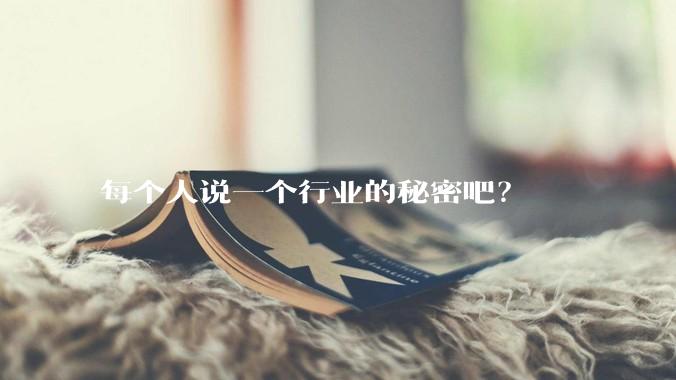 每个人说一个行业的秘密吧？