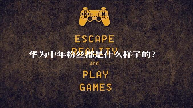 华为中年粉丝都是什么样子的？